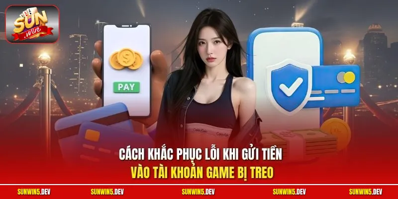 Cách khắc phục lỗi khi gửi tiền vào tài khoản game bị treo